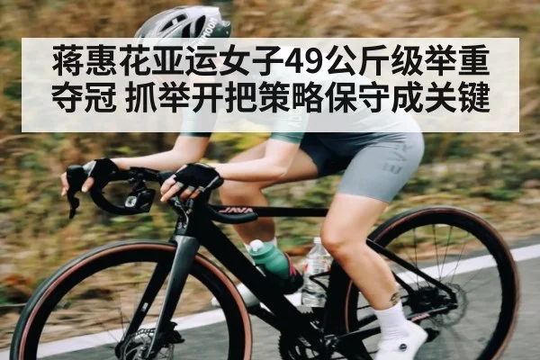 蒋惠花亚运女子49公斤级举重夺冠 抓举开把策略保守成关键（kaiyun）