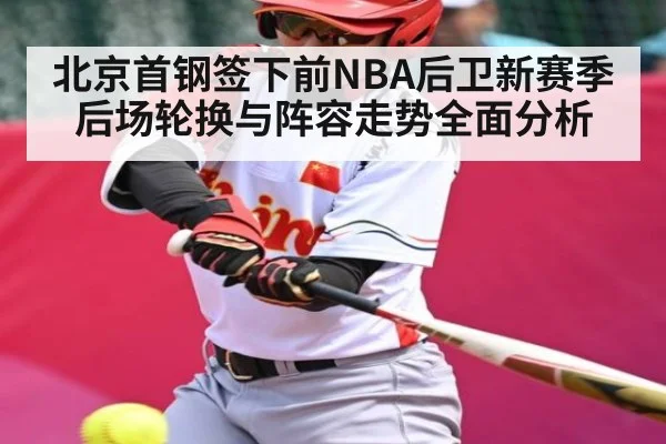北京首钢签下前NBA后卫新赛季后场轮换与阵容走势全面分析（kaiyun）
