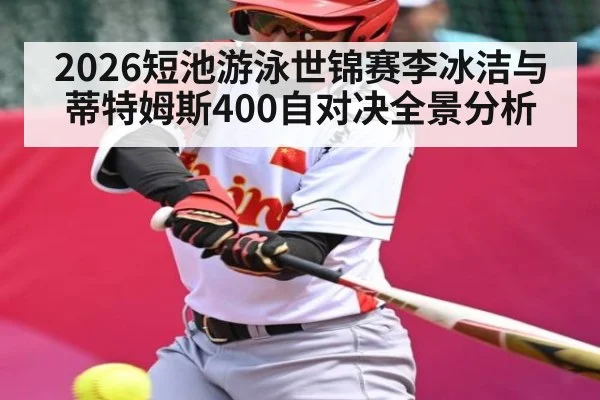 2026短池游泳世锦赛李冰洁与蒂特姆斯400自对决全景分析（kaiyun）