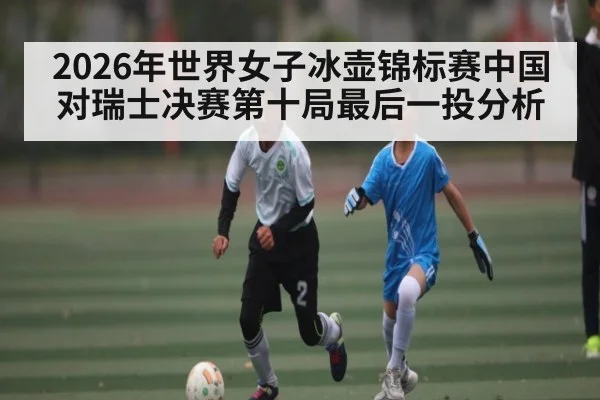 2026年世界女子冰壶锦标赛中国对瑞士决赛第十局最后一投分析（kaiyun）