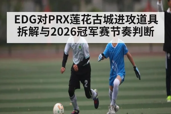 EDG对PRX莲花古城进攻道具拆解与2026冠军赛节奏判断（kaiyun）