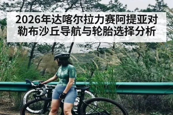 2026年达喀尔拉力赛阿提亚对勒布沙丘导航与轮胎选择分析（kaiyun）