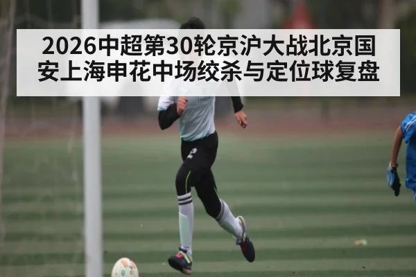 2026中超第30轮京沪大战北京国安上海申花中场绞杀与定位球复盘（kaiyun）